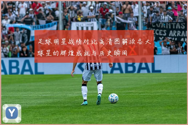 足球明星战绩对比高清图解读各大球星的辉煌成就与历史瞬间