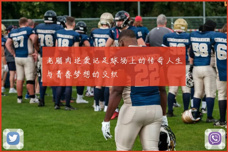 老腊肉逆袭记足球场上的传奇人生与青春梦想的交织