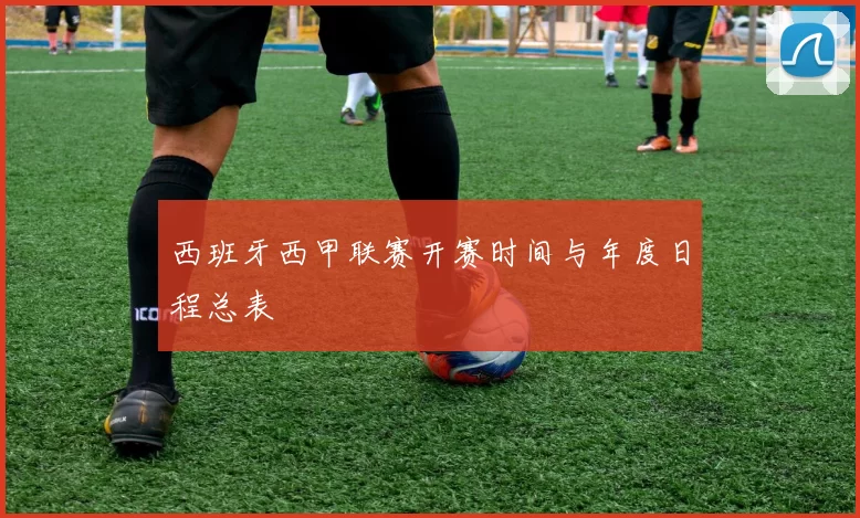 西班牙西甲联赛开赛时间与年度日程总表