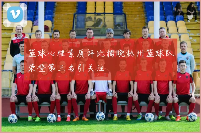 篮球心理素质评比揭晓杭州篮球队荣登第三名引关注