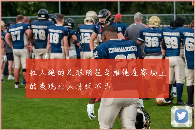 扛人跑的足球明星是谁他在赛场上的表现让人惊叹不已
