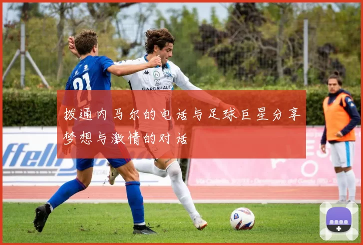 拨通内马尔的电话与足球巨星分享梦想与激情的对话