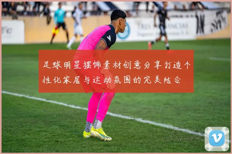 足球明星摆饰素材创意分享打造个性化家居与运动氛围的完美结合
