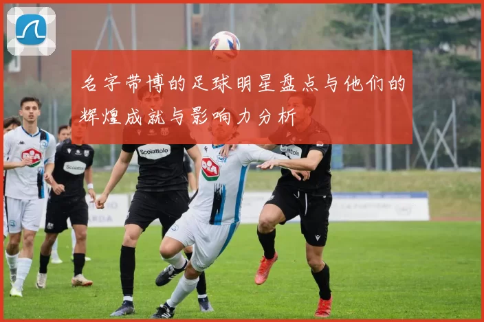 名字带博的足球明星盘点与他们的辉煌成就与影响力分析