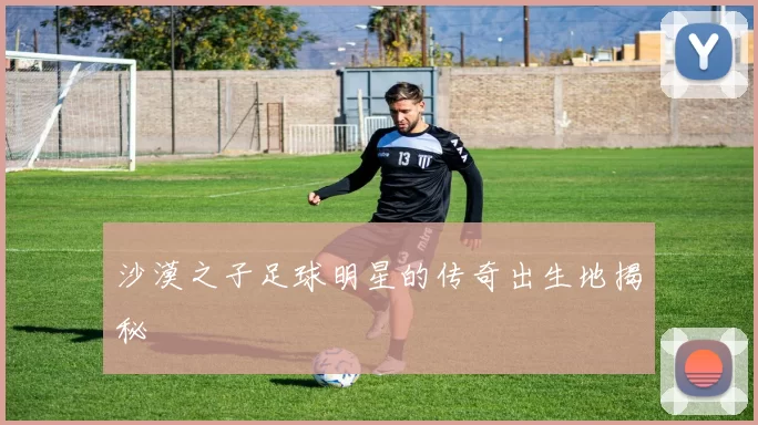 沙漠之子足球明星的传奇出生地揭秘