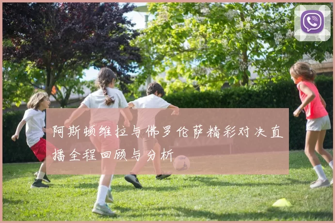 阿斯顿维拉与佛罗伦萨精彩对决直播全程回顾与分析