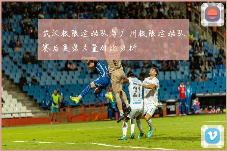 武汉极限运动队与广州极限运动队赛后复盘力量对比分析