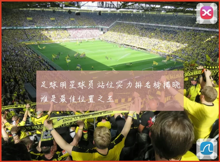 足球明星球员站位实力排名榜揭晓谁是最佳位置之王