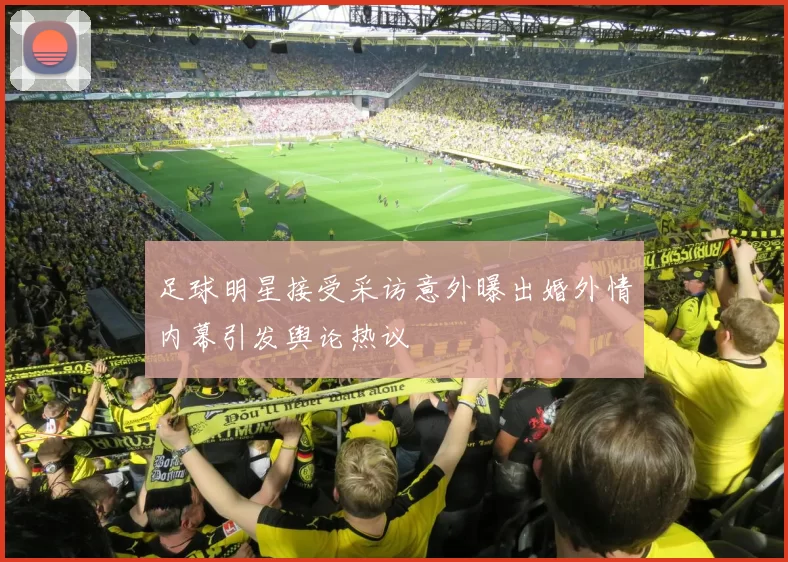 足球明星接受采访意外曝出婚外情内幕引发舆论热议