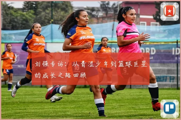 刘强专访：从青涩少年到篮球巨星的成长之路回顾