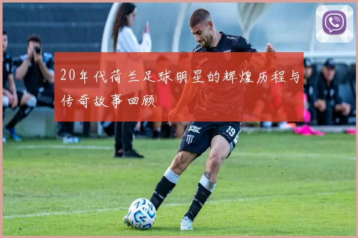20年代荷兰足球明星的辉煌历程与传奇故事回顾