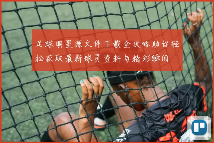 足球明星源文件下载全攻略助你轻松获取最新球员资料与精彩瞬间