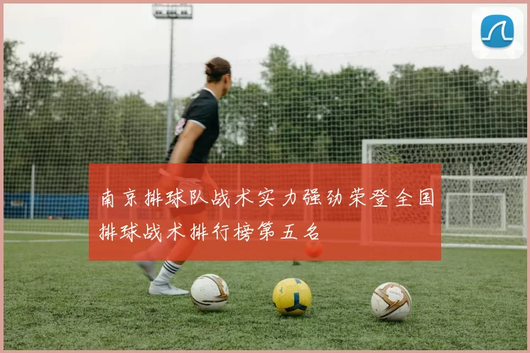 南京排球队战术实力强劲荣登全国排球战术排行榜第五名