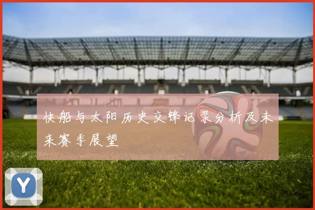 快船与太阳历史交锋记录分析及未来赛季展望