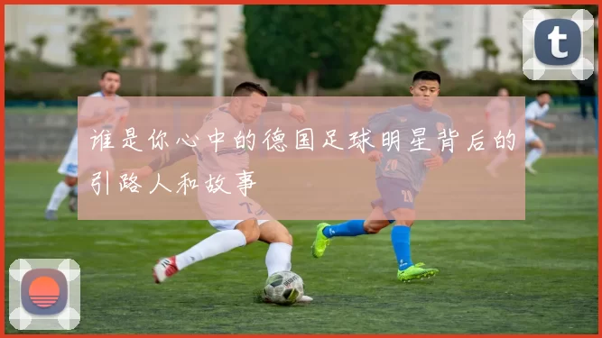 谁是你心中的德国足球明星背后的引路人和故事