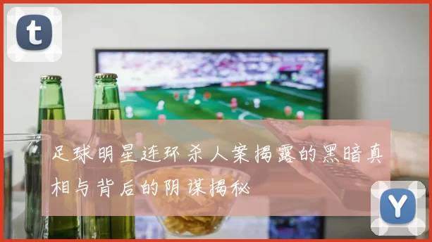 足球明星连环杀人案揭露的黑暗真相与背后的阴谋揭秘