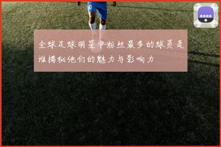 全球足球明星中粉丝最多的球员是谁揭秘他们的魅力与影响力