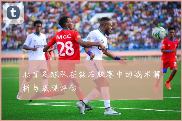 北京足球队在钻石联赛中的战术解析与表现评估