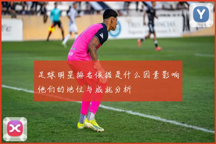 足球明星排名依据是什么因素影响他们的地位与成就分析