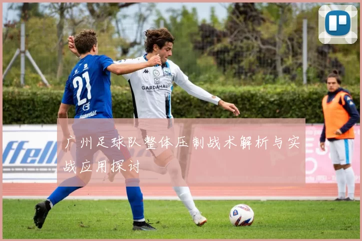 广州足球队整体压制战术解析与实战应用探讨