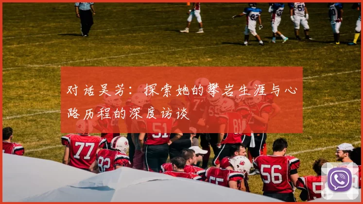 对话吴芳：探索她的攀岩生涯与心路历程的深度访谈