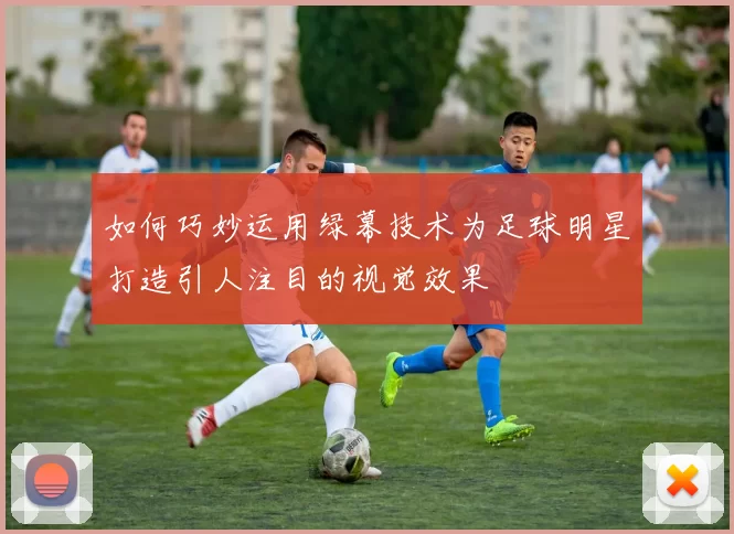 如何巧妙运用绿幕技术为足球明星打造引人注目的视觉效果