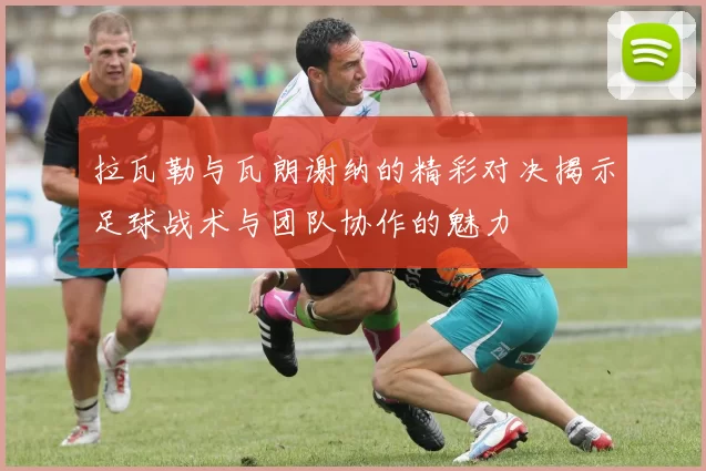 拉瓦勒与瓦朗谢纳的精彩对决揭示足球战术与团队协作的魅力
