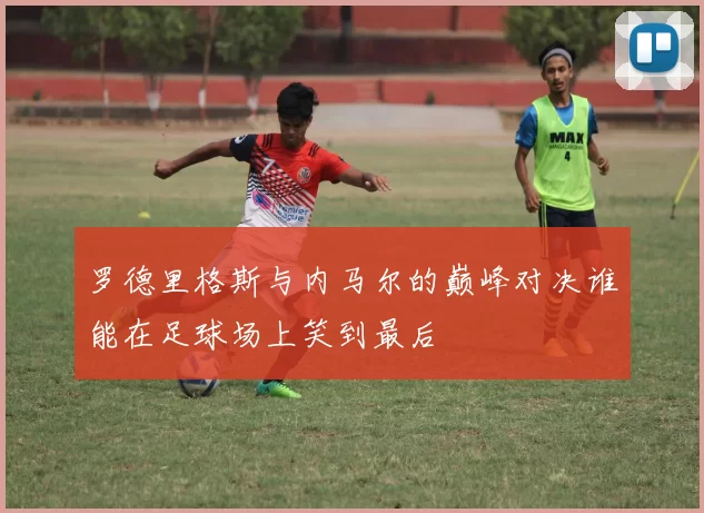 罗德里格斯与内马尔的巅峰对决谁能在足球场上笑到最后