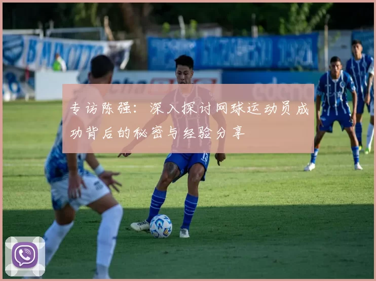 专访陈强：深入探讨网球运动员成功背后的秘密与经验分享