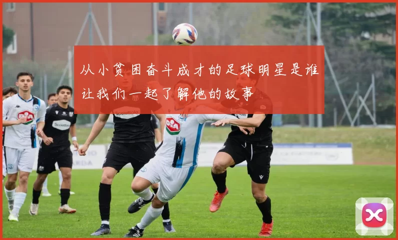从小贫困奋斗成才的足球明星是谁让我们一起了解他的故事
