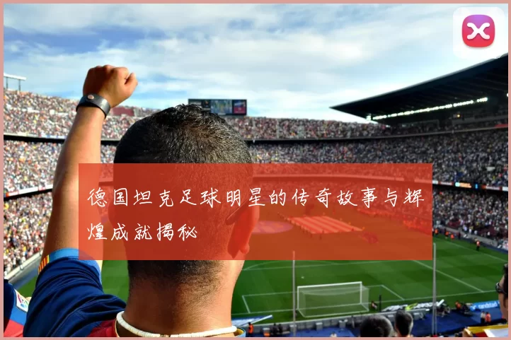 德国坦克足球明星的传奇故事与辉煌成就揭秘