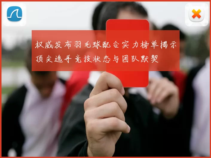 权威发布羽毛球配合实力榜单揭示顶尖选手竞技状态与团队默契