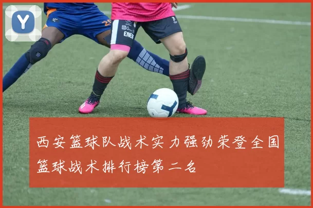 西安篮球队战术实力强劲荣登全国篮球战术排行榜第二名