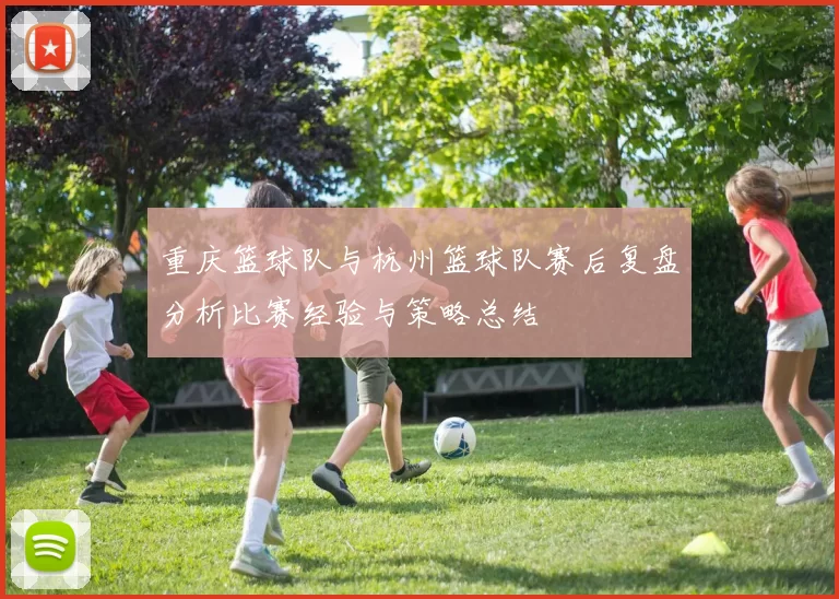 重庆篮球队与杭州篮球队赛后复盘分析比赛经验与策略总结