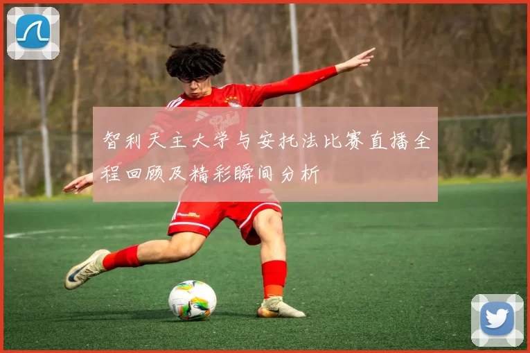 智利天主大学与安托法比赛直播全程回顾及精彩瞬间分析