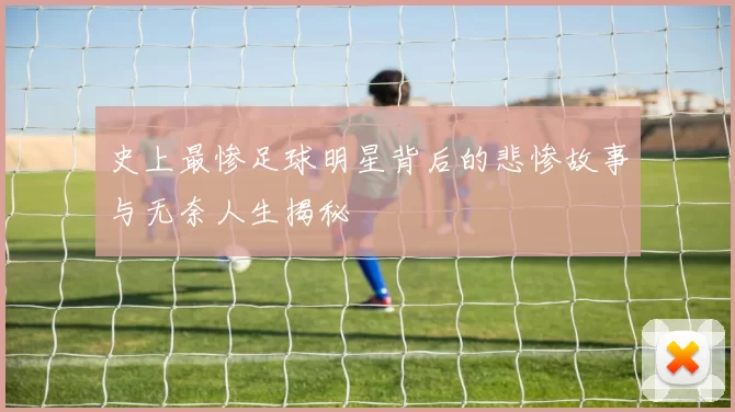 史上最惨足球明星背后的悲惨故事与无奈人生揭秘
