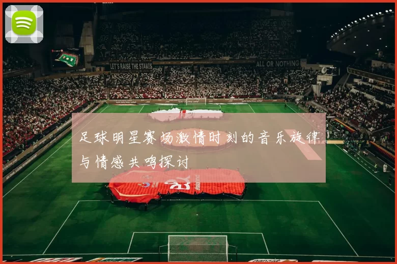 足球明星赛场激情时刻的音乐旋律与情感共鸣探讨