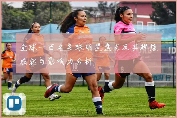 全球一百名足球明星盘点及其辉煌成就与影响力分析