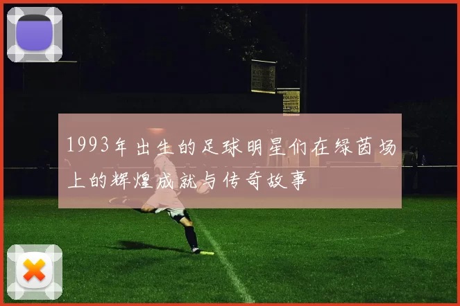 1993年出生的足球明星们在绿茵场上的辉煌成就与传奇故事