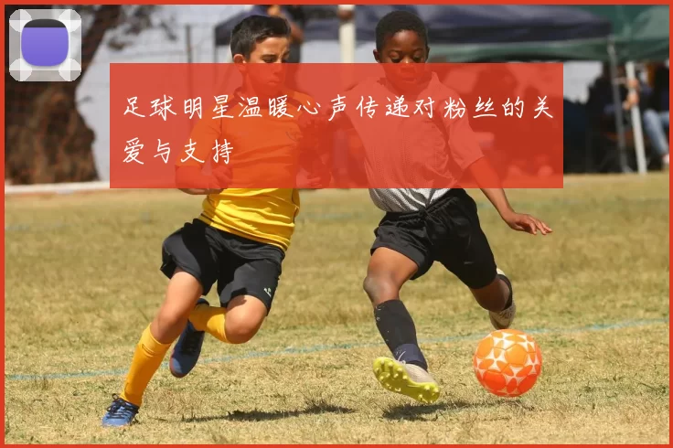 足球明星温暖心声传递对粉丝的关爱与支持