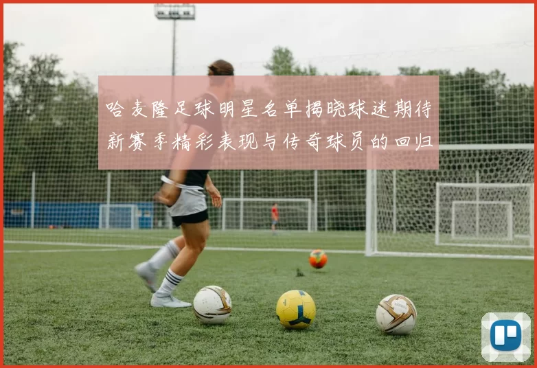 哈麦隆足球明星名单揭晓球迷期待新赛季精彩表现与传奇球员的回归