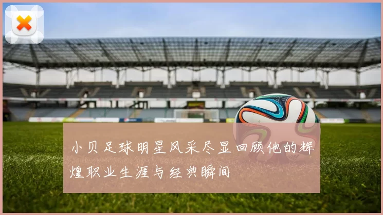 小贝足球明星风采尽显回顾他的辉煌职业生涯与经典瞬间