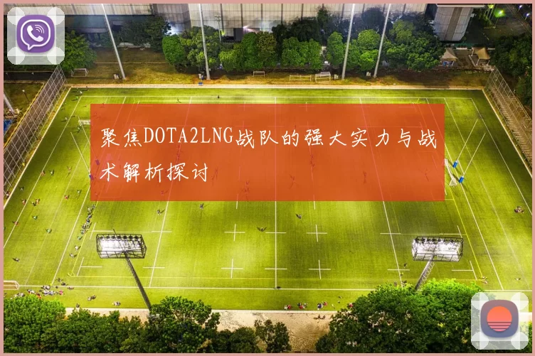 聚焦DOTA2LNG战队的强大实力与战术解析探讨