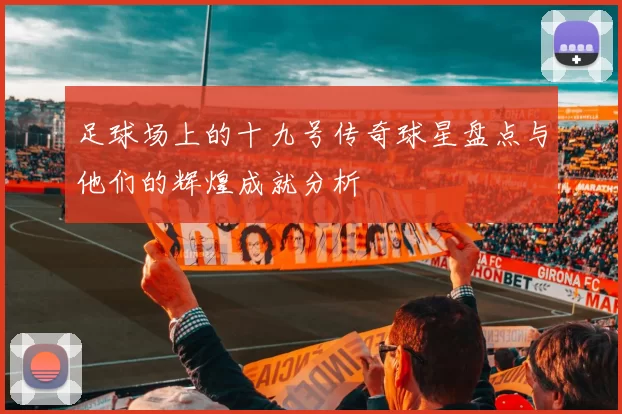 足球场上的十九号传奇球星盘点与他们的辉煌成就分析