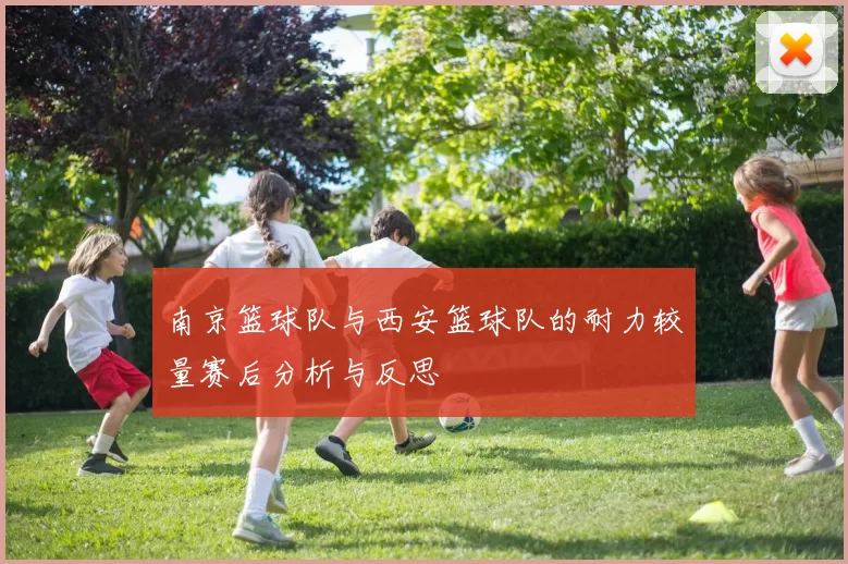 南京篮球队与西安篮球队的耐力较量赛后分析与反思