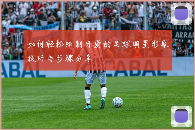 如何轻松绘制可爱的足球明星形象技巧与步骤分享