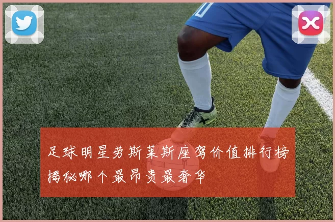 足球明星劳斯莱斯座驾价值排行榜揭秘哪个最昂贵最奢华