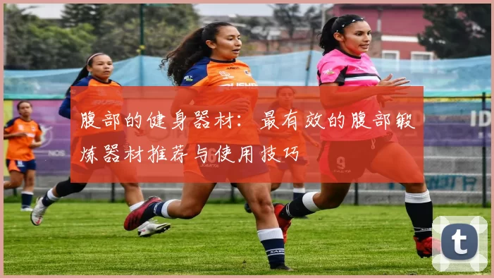 腹部的健身器材：最有效的腹部锻炼器材推荐与使用技巧
