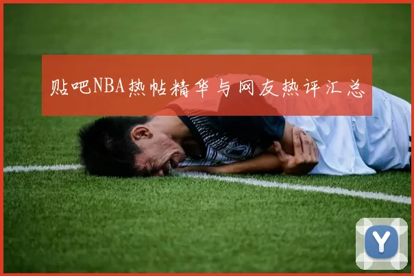 贴吧NBA热帖精华与网友热评汇总