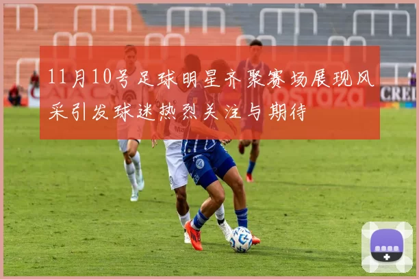 11月10号足球明星齐聚赛场展现风采引发球迷热烈关注与期待